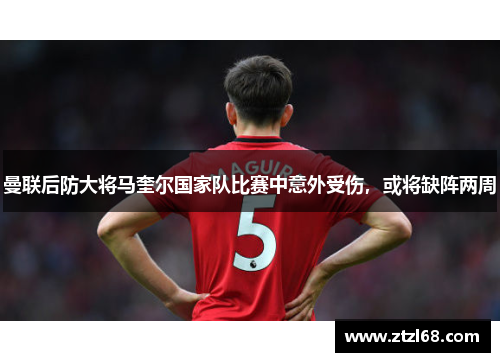 曼联后防大将马奎尔国家队比赛中意外受伤，或将缺阵两周