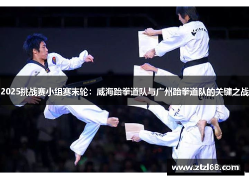2025挑战赛小组赛末轮：威海跆拳道队与广州跆拳道队的关键之战