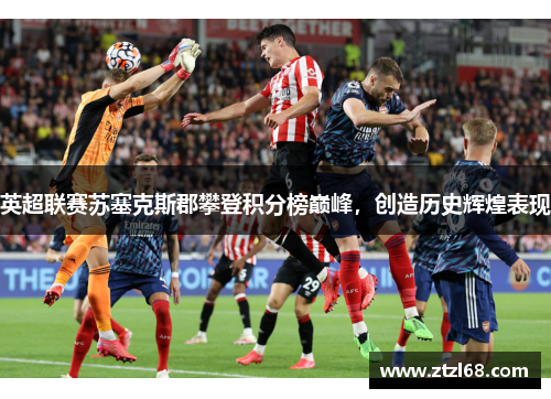英超联赛苏塞克斯郡攀登积分榜巅峰，创造历史辉煌表现