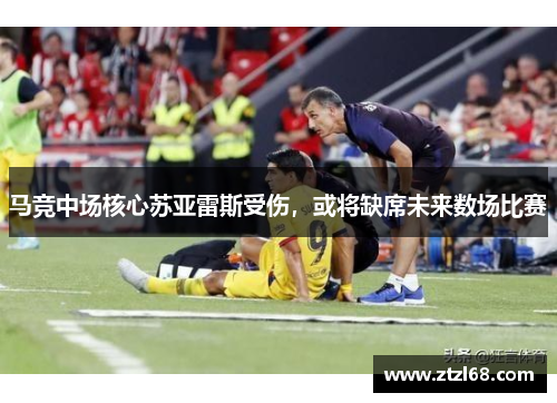 马竞中场核心苏亚雷斯受伤，或将缺席未来数场比赛