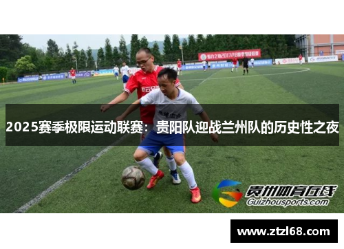 2025赛季极限运动联赛：贵阳队迎战兰州队的历史性之夜
