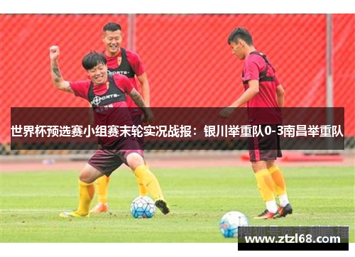 世界杯预选赛小组赛末轮实况战报：银川举重队0-3南昌举重队